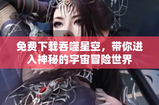 免费下载吞噬星空，带你进入神秘的宇宙冒险世界