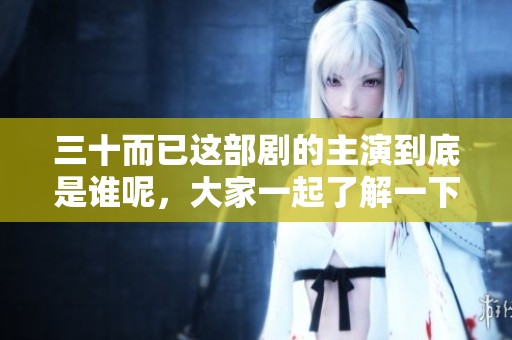 三十而已这部剧的主演到底是谁呢，大家一起了解一下吧