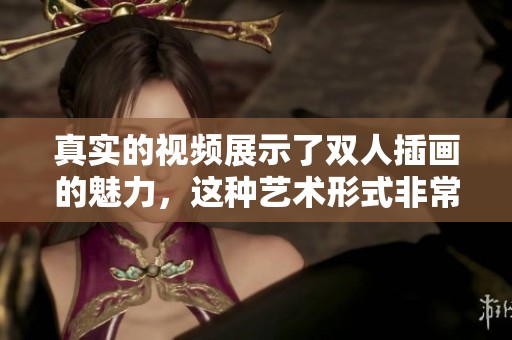 真实的视频展示了双人插画的魅力，这种艺术形式非常引人入胜