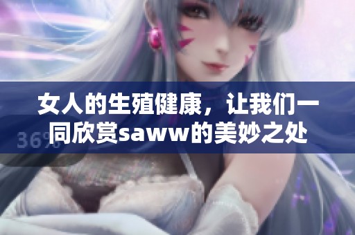 女人的生殖健康，让我们一同欣赏saww的美妙之处