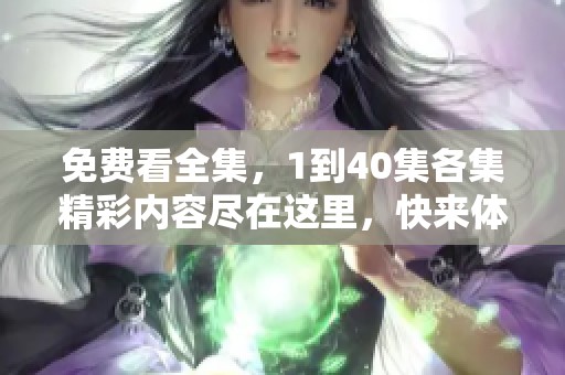 免费看全集，1到40集各集精彩内容尽在这里，快来体验吧！