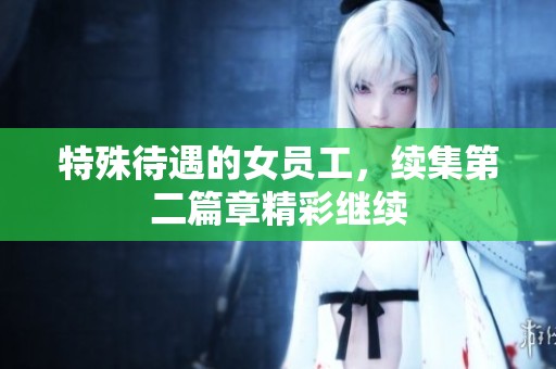 特殊待遇的女员工，续集第二篇章精彩继续