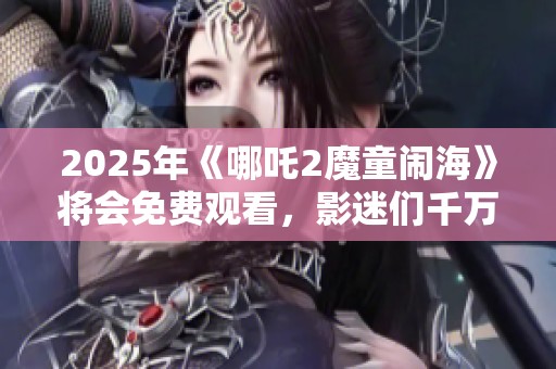 2025年《哪吒2魔童闹海》将会免费观看，影迷们千万不要错过这个机会！