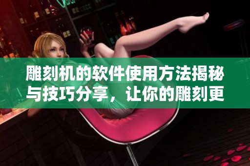 雕刻机的软件使用方法揭秘与技巧分享，让你的雕刻更精准更高效