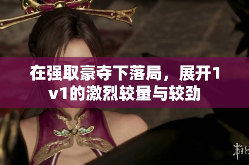 在强取豪夺下落局，展开1v1的激烈较量与较劲