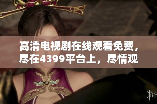 高清电视剧在线观看免费，尽在4399平台上，尽情观看吧！