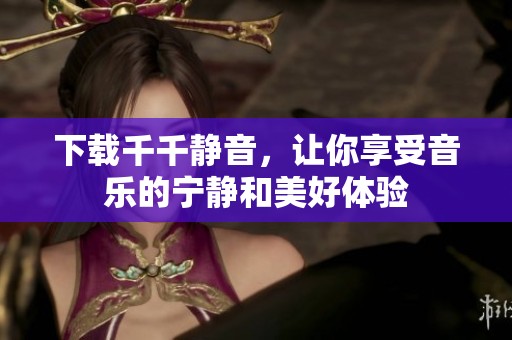 下载千千静音，让你享受音乐的宁静和美好体验