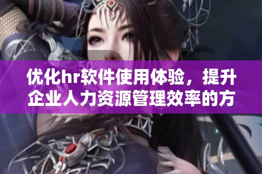 优化hr软件使用体验，提升企业人力资源管理效率的方法与策略