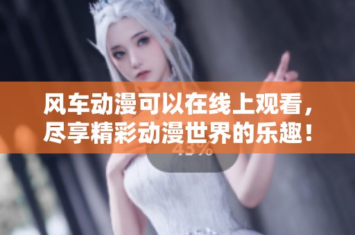 风车动漫可以在线上观看，尽享精彩动漫世界的乐趣！