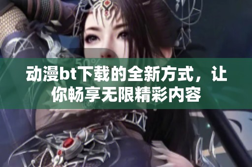 动漫bt下载的全新方式，让你畅享无限精彩内容