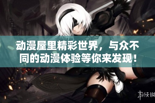 动漫屋里精彩世界，与众不同的动漫体验等你来发现！