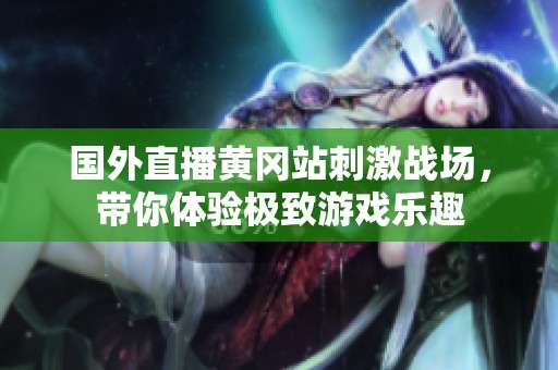 国外直播黄冈站刺激战场，带你体验极致游戏乐趣