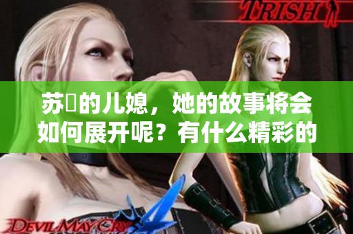 苏玥的儿媳，她的故事将会如何展开呢？有什么精彩的情节值得关注呢？