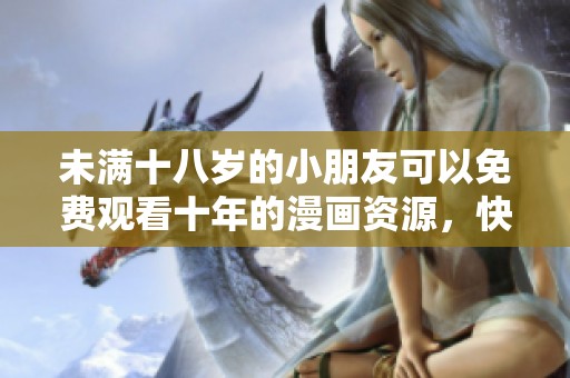 未满十八岁的小朋友可以免费观看十年的漫画资源，快来一起欣赏精彩作品吧！