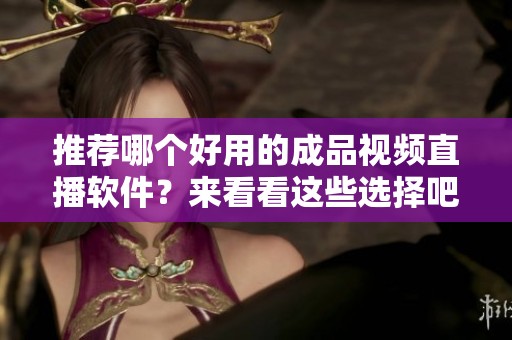 推荐哪个好用的成品视频直播软件？来看看这些选择吧！
