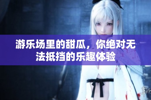 游乐场里的甜瓜，你绝对无法抵挡的乐趣体验