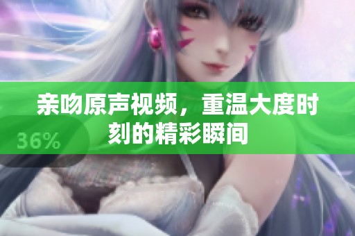亲吻原声视频，重温大度时刻的精彩瞬间