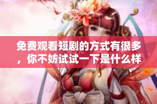 免费观看短剧的方式有很多，你不妨试试一下是什么样的体验。