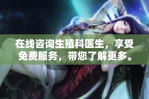 在线咨询生殖科医生，享受免费服务，带您了解更多。