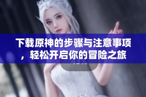 下载原神的步骤与注意事项，轻松开启你的冒险之旅