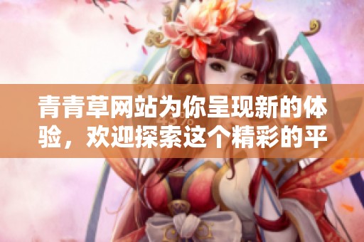 青青草网站为你呈现新的体验，欢迎探索这个精彩的平台