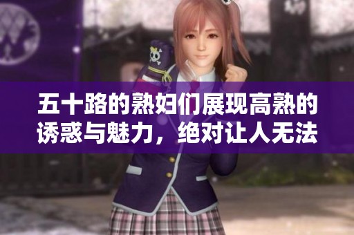 五十路的**们展现高熟的诱惑与魅力，绝对让人无法抗拒的精彩瞬间