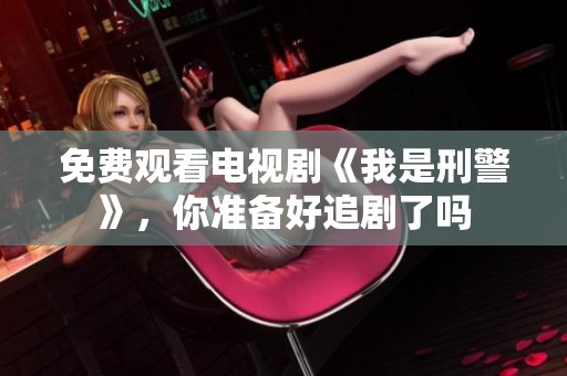 免费观看电视剧《我是刑警》，你准备好追剧了吗