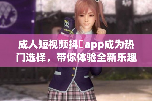 **短视频抖抈app成为热门选择，带你体验全新乐趣与精彩内容
