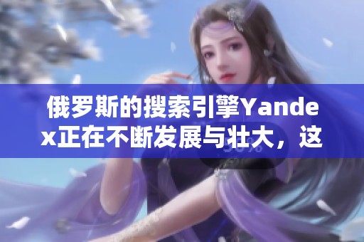 俄罗斯的搜索引擎Yandex正在不断发展与壮大，这引发了广泛关注。