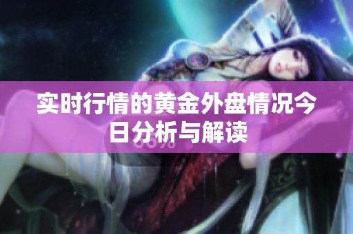 实时行情的黄金外盘情况今日分析与解读