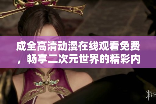成全高清动漫在线观看免费，畅享二次元世界的精彩内容！