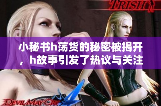 小秘书h荡货的秘密被揭开，h故事引发了热议与关注