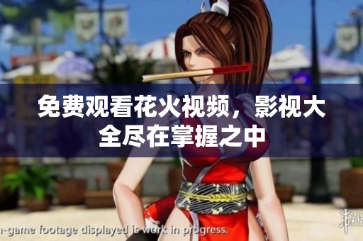 免费观看花火视频，影视大全尽在掌握之中