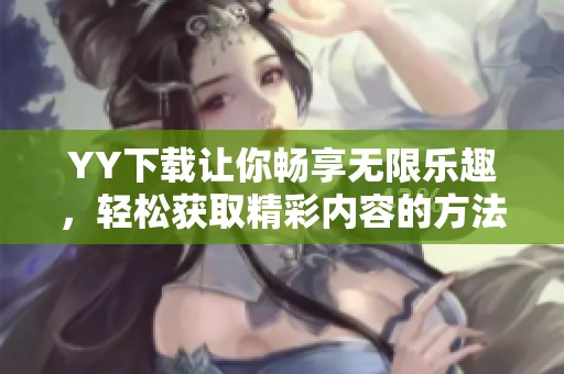 YY下载让你畅享无限乐趣，轻松获取精彩内容的方法揭秘