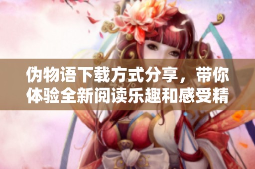 伪物语下载方式分享，带你体验全新阅读乐趣和感受精彩内容