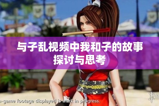 与子乱视频中我和子的故事探讨与思考