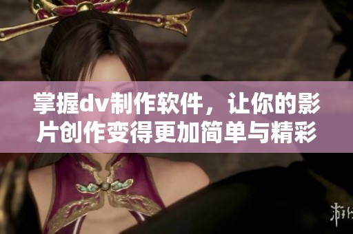 掌握dv制作软件，让你的影片创作变得更加简单与精彩