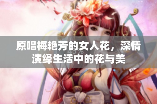 原唱梅艳芳的女人花，深情演绎生活中的花与美
