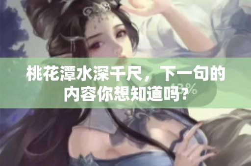 桃花潭水深千尺，下一句的内容你想知道吗？