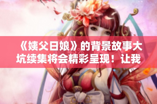 《姨父日娘》的背景故事大坑续集将会精彩呈现！让我们一同探索这个引人入胜的故事。