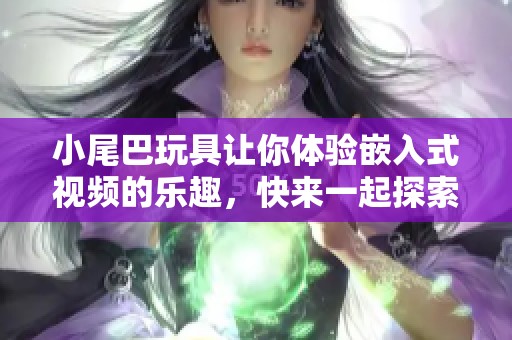 小尾巴玩具让你体验嵌入式视频的乐趣，快来一起探索吧