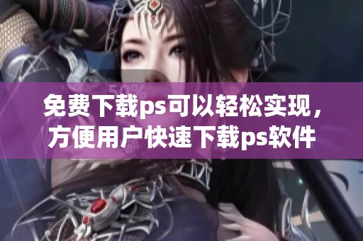 免费下载ps可以轻松实现，方便用户快速下载ps软件