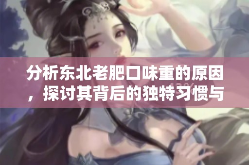 分析东北老肥口味重的原因，探讨其背后的独特习惯与文化因素