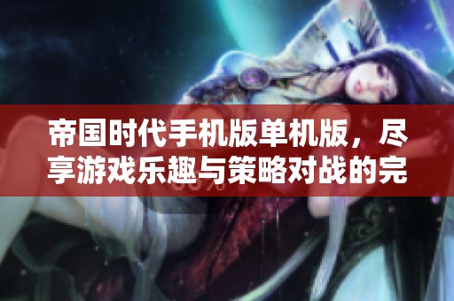 帝国时代手机版单机版，尽享游戏乐趣与策略对战的完美结合
