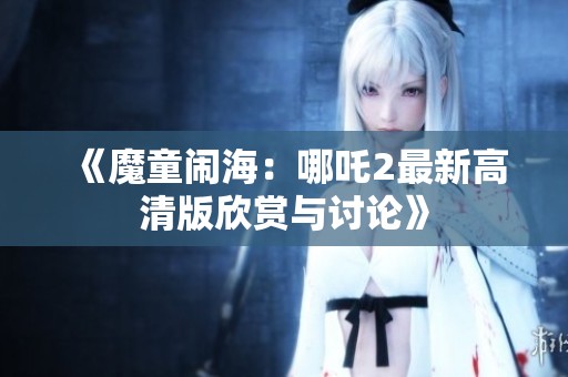 《魔童闹海：哪吒2最新高清版欣赏与讨论》