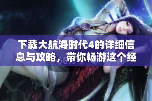 下载大航海时代4的详细信息与攻略，带你畅游这个经典游戏的世界