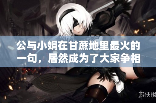 公与小娟在甘蔗地里最火的一句，居然成为了大家争相模仿的热词