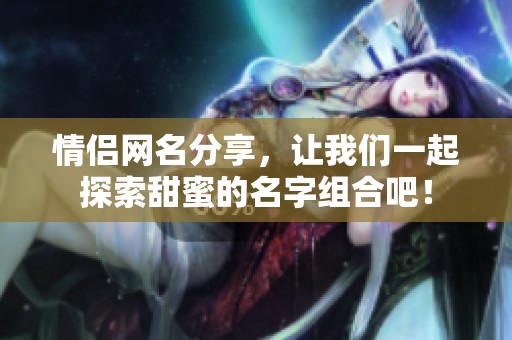 情侣网名分享，让我们一起探索甜蜜的名字组合吧！
