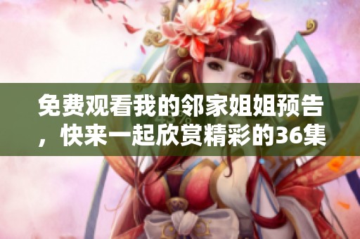 免费观看我的邻家姐姐预告，快来一起欣赏精彩的36集内容！