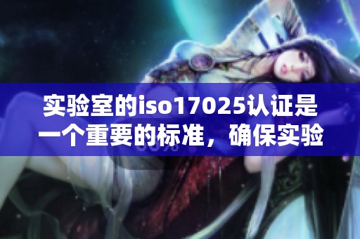 实验室的iso17025认证是一个重要的标准，确保实验室的质量与可靠性